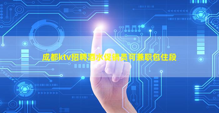 成都ktv招聘酒水促销员可兼职包住段